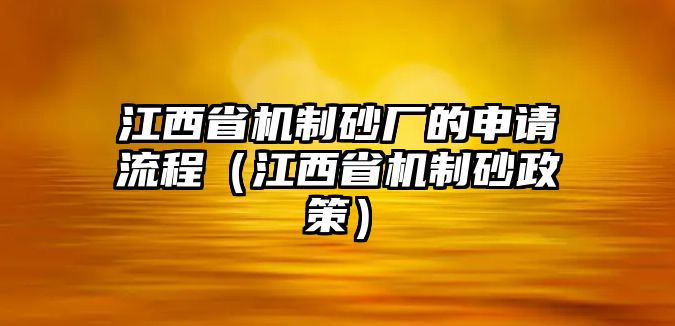 江西省機制砂廠的申請流程（江西省機制砂政策）