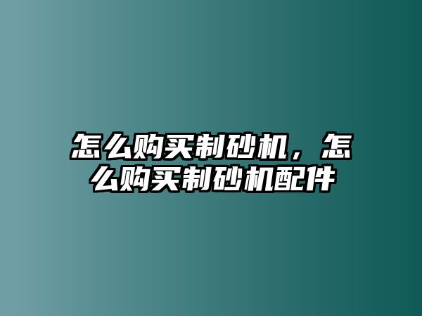 怎么購買制砂機，怎么購買制砂機配件