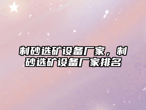 制砂選礦設備廠家，制砂選礦設備廠家排名