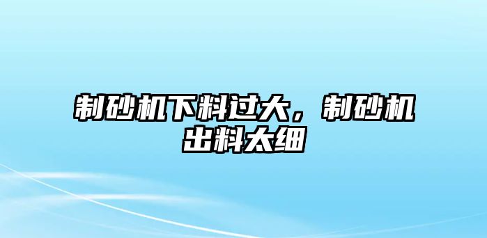 制砂機下料過大，制砂機出料太細