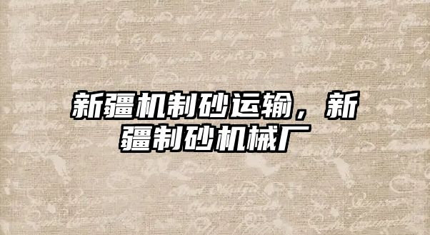 新疆機制砂運輸，新疆制砂機械廠