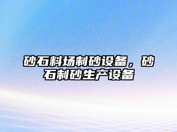 砂石料場制砂設(shè)備，砂石制砂生產(chǎn)設(shè)備