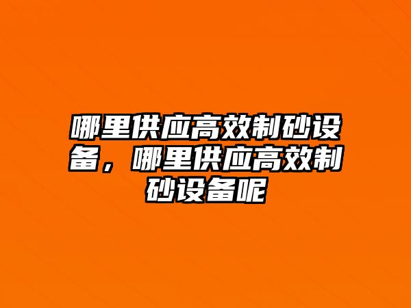 哪里供應高效制砂設備，哪里供應高效制砂設備呢