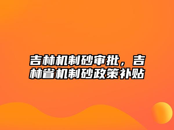 吉林機制砂審批，吉林省機制砂政策補貼