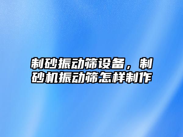 制砂振動篩設備，制砂機振動篩怎樣制作