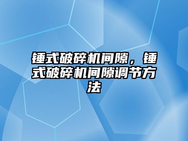 錘式破碎機間隙，錘式破碎機間隙調節方法