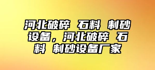 河北破碎 石料 制砂設備，河北破碎 石料 制砂設備廠家