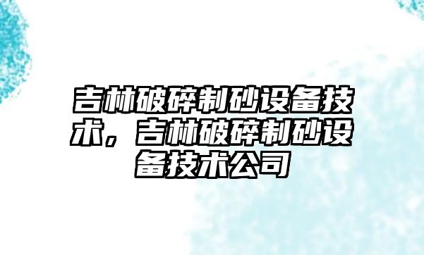 吉林破碎制砂設備技術，吉林破碎制砂設備技術公司