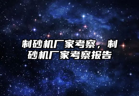 制砂機廠家考察，制砂機廠家考察報告