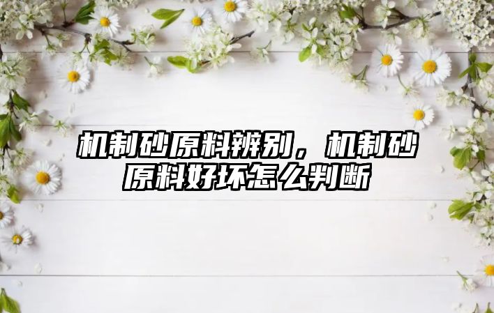 機(jī)制砂原料辨別，機(jī)制砂原料好壞怎么判斷