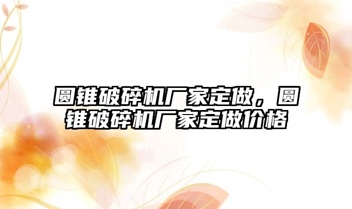 圓錐破碎機廠家定做，圓錐破碎機廠家定做價格