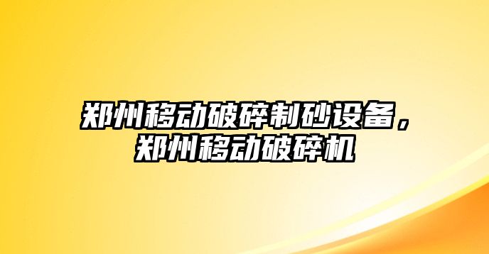 鄭州移動破碎制砂設備，鄭州移動破碎機