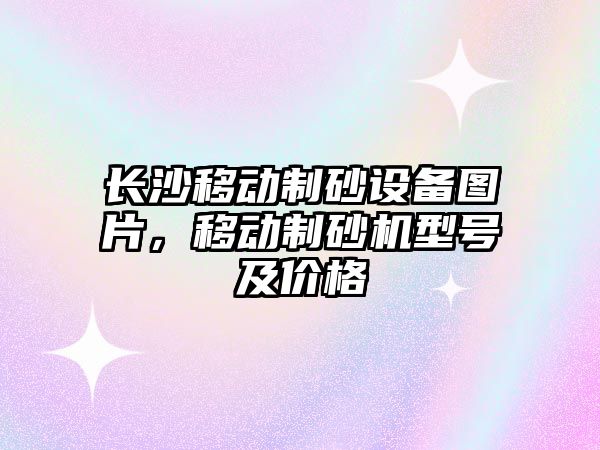 長沙移動制砂設備圖片，移動制砂機型號及價格