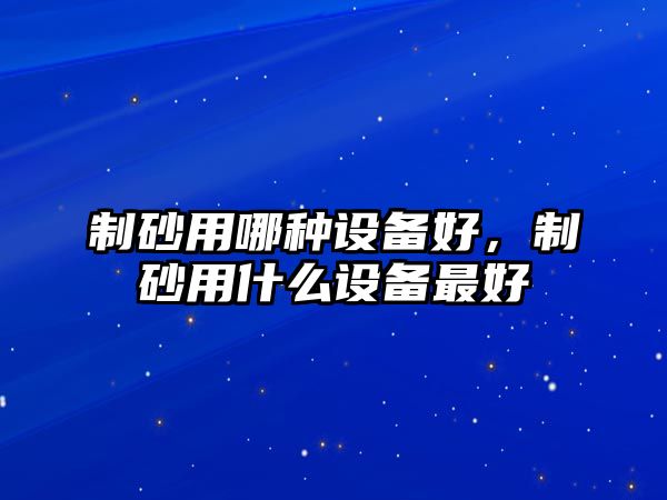 制砂用哪種設備好，制砂用什么設備最好