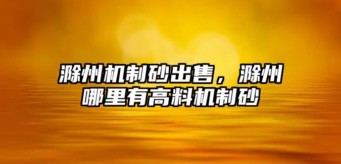 滁州機制砂出售，滁州哪里有高料機制砂