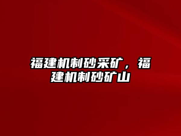 福建機(jī)制砂采礦，福建機(jī)制砂礦山