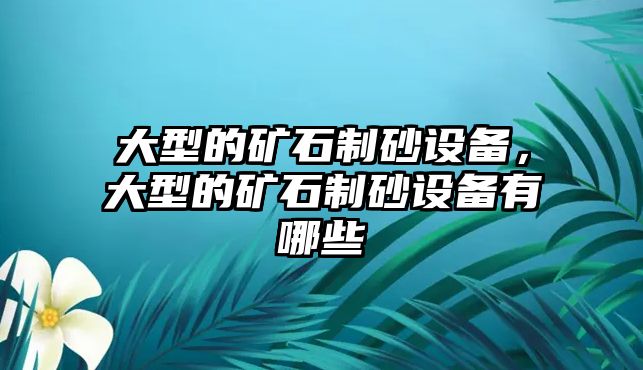 大型的礦石制砂設備，大型的礦石制砂設備有哪些