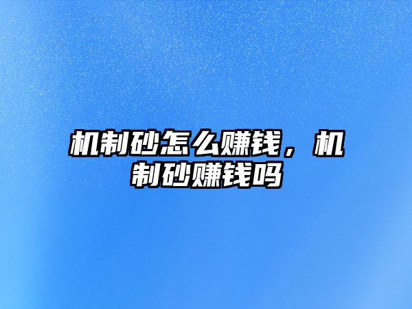 機(jī)制砂怎么賺錢，機(jī)制砂賺錢嗎