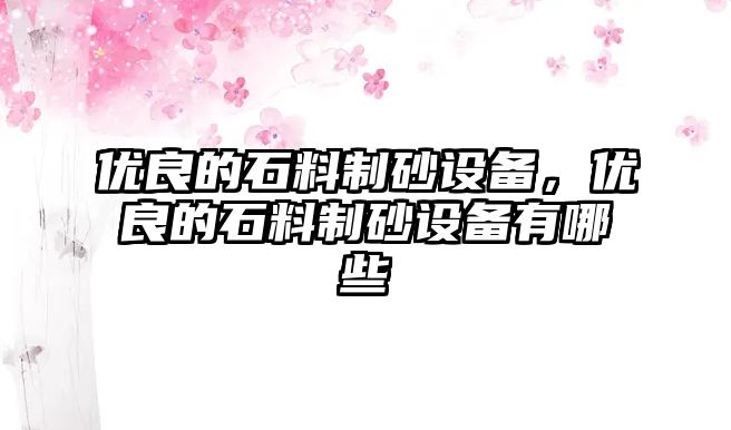 優良的石料制砂設備，優良的石料制砂設備有哪些