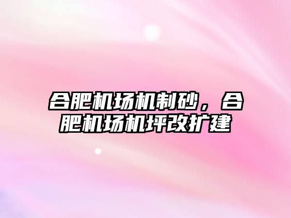 合肥機場機制砂，合肥機場機坪改擴建