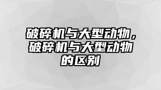 破碎機與大型動物，破碎機與大型動物的區別