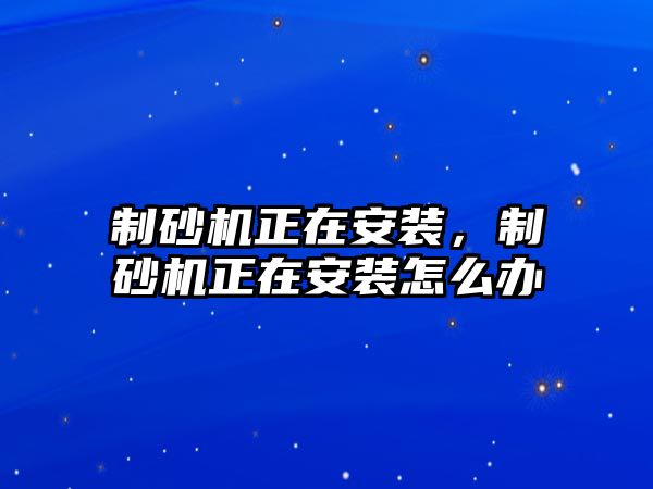 制砂機正在安裝，制砂機正在安裝怎么辦