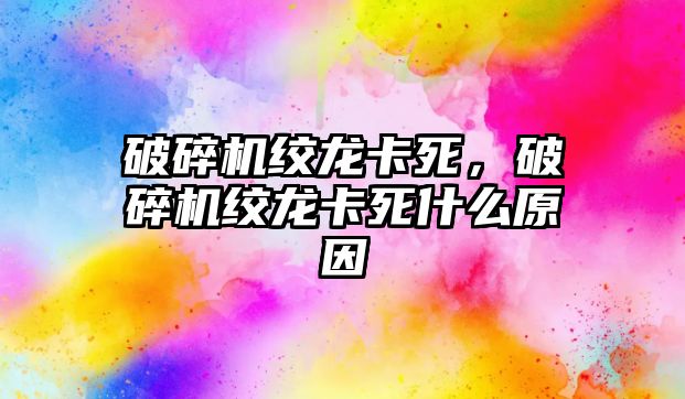 破碎機絞龍卡死，破碎機絞龍卡死什么原因