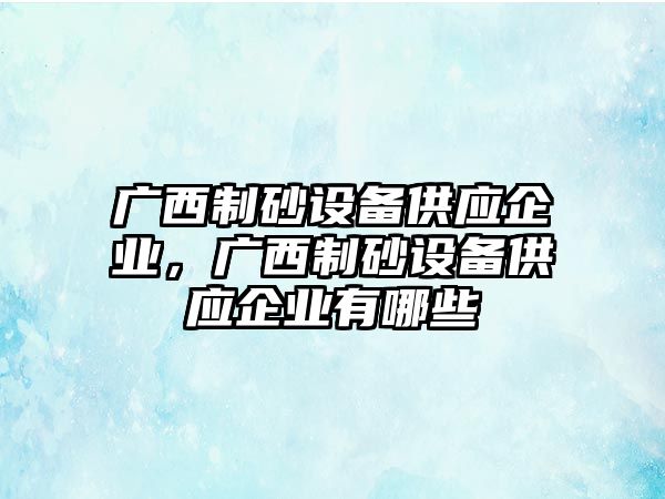 廣西制砂設備供應企業，廣西制砂設備供應企業有哪些