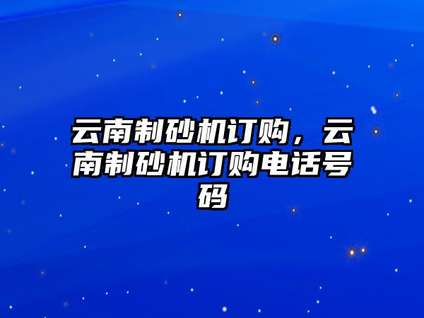 云南制砂機訂購，云南制砂機訂購電話號碼