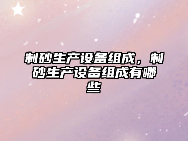 制砂生產設備組成，制砂生產設備組成有哪些