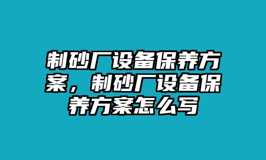 制砂廠設(shè)備保養(yǎng)方案，制砂廠設(shè)備保養(yǎng)方案怎么寫