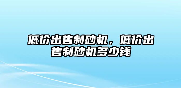 低價出售制砂機，低價出售制砂機多少錢