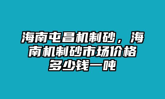 海南屯昌機制砂，海南機制砂市場價格多少錢一噸