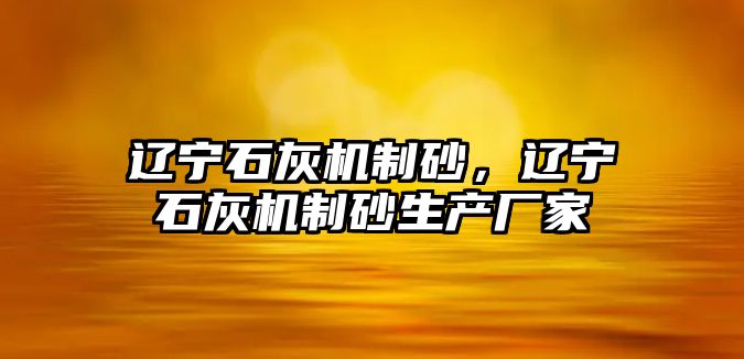 遼寧石灰機制砂，遼寧石灰機制砂生產廠家