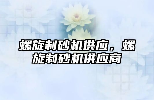 螺旋制砂機供應，螺旋制砂機供應商