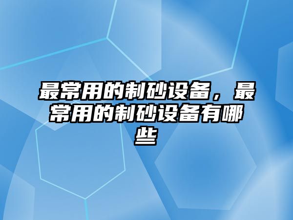 最常用的制砂設備，最常用的制砂設備有哪些