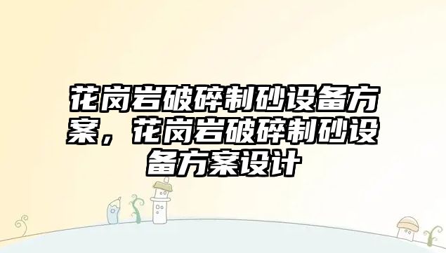 花崗巖破碎制砂設(shè)備方案，花崗巖破碎制砂設(shè)備方案設(shè)計(jì)