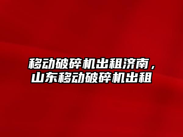 移動破碎機出租濟南，山東移動破碎機出租