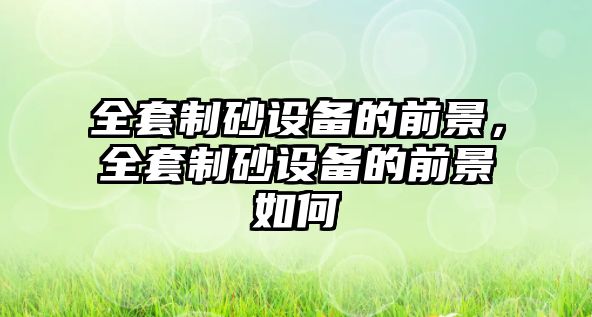 全套制砂設(shè)備的前景，全套制砂設(shè)備的前景如何