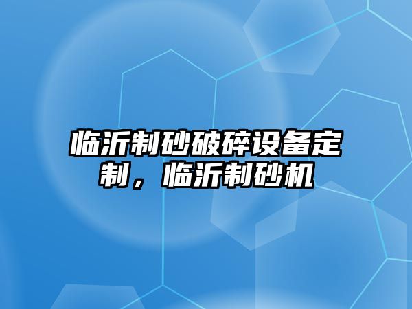 臨沂制砂破碎設備定制，臨沂制砂機