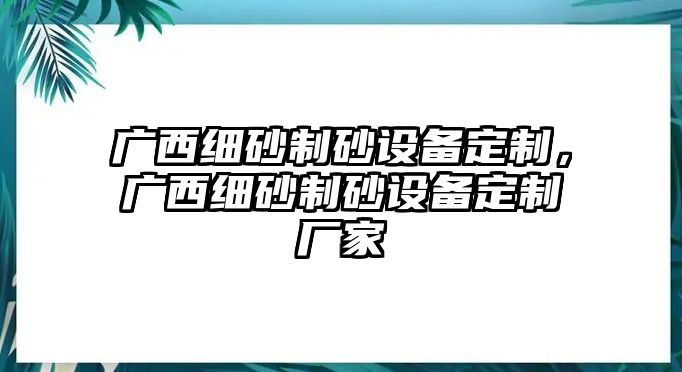 廣西細砂制砂設備定制，廣西細砂制砂設備定制廠家