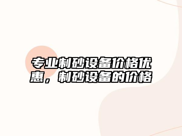 專業制砂設備價格優惠，制砂設備的價格