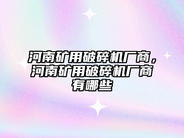 河南礦用破碎機廠商，河南礦用破碎機廠商有哪些