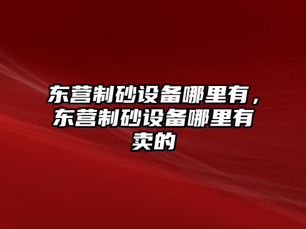 東營制砂設備哪里有，東營制砂設備哪里有賣的