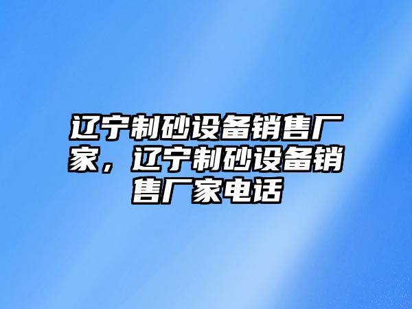 遼寧制砂設備銷售廠家，遼寧制砂設備銷售廠家電話