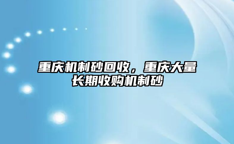 重慶機制砂回收，重慶大量長期收購機制砂