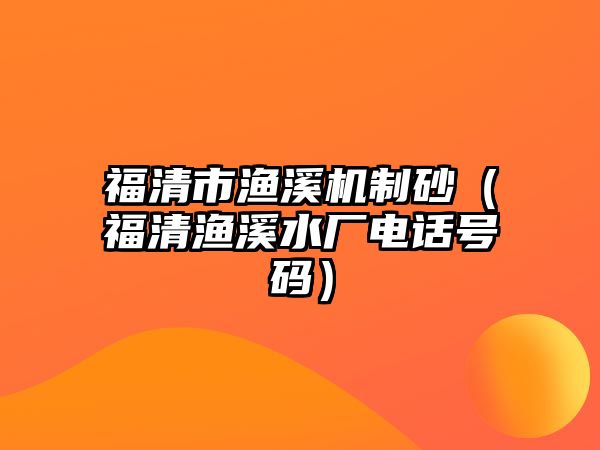 福清市漁溪機制砂（福清漁溪水廠電話號碼）