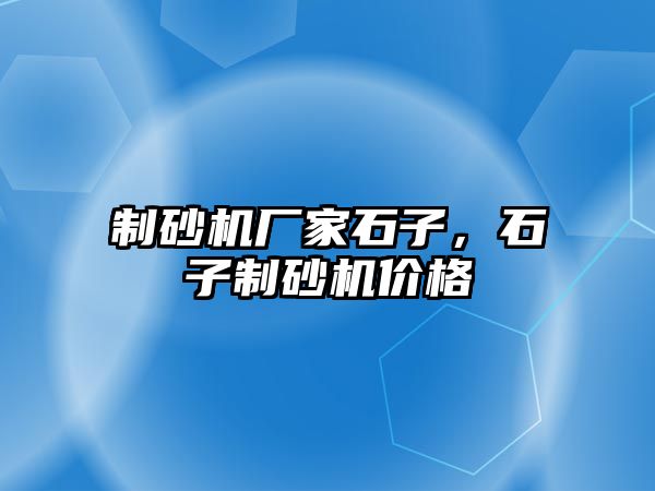 制砂機廠家石子，石子制砂機價格