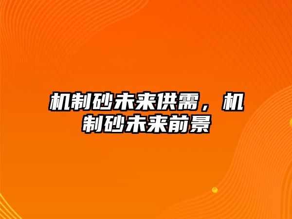 機(jī)制砂未來供需，機(jī)制砂未來前景