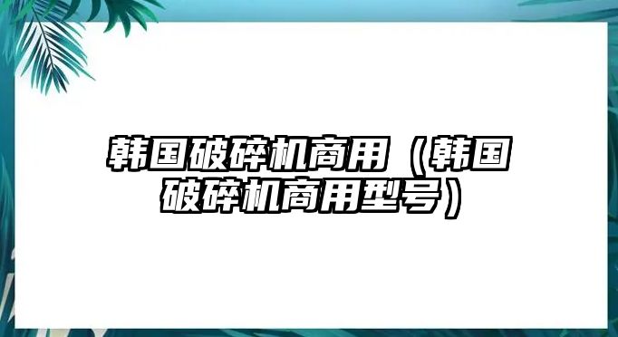 韓國破碎機商用（韓國破碎機商用型號）